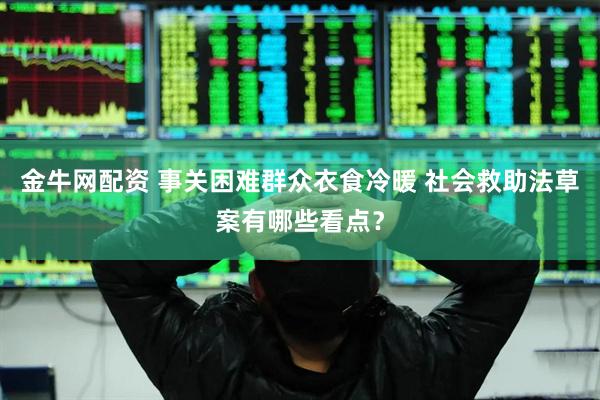 金牛网配资 事关困难群众衣食冷暖 社会救助法草案有哪些看点？
