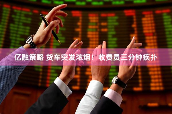亿融策略 货车突发浓烟！收费员三分钟疾扑