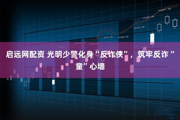 启远网配资 光明少警化身“反诈侠”，筑牢反诈“童”心墙