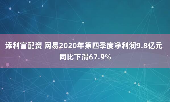 添利富配资 网易2020年第四季度净利润9.8亿元 同比下滑67.9%