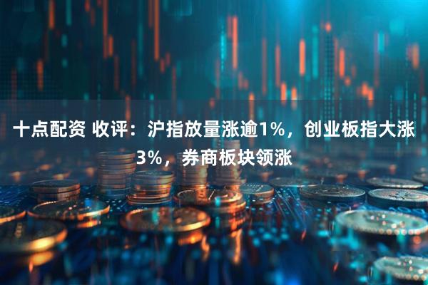 十点配资 收评：沪指放量涨逾1%，创业板指大涨3%，券商板块领涨