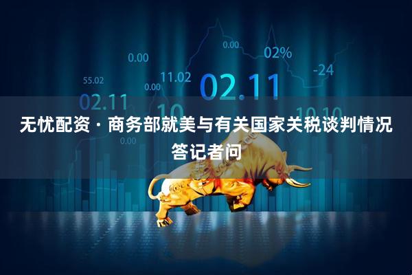 无忧配资 · 商务部就美与有关国家关税谈判情况答记者问