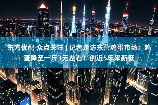 东方优配 众点关注 | 记者走访东营鸡蛋市场：鸡蛋降至一斤3元左右！创近5年来新低