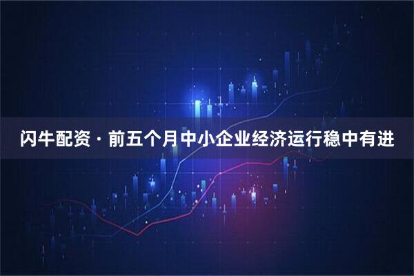 闪牛配资 · 前五个月中小企业经济运行稳中有进