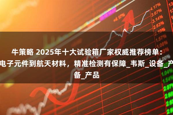 牛策略 2025年十大试验箱厂家权威推荐榜单：从电子元件到航天材料，精准检测有保障_韦斯_设备_产品