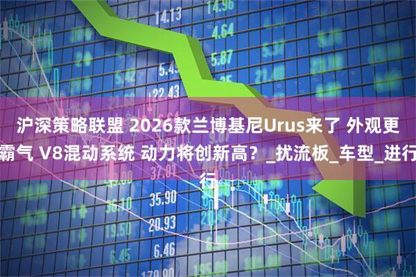 沪深策略联盟 2026款兰博基尼Urus来了 外观更霸气 V8混动系统 动力将创新高？_扰流板_车型_进行