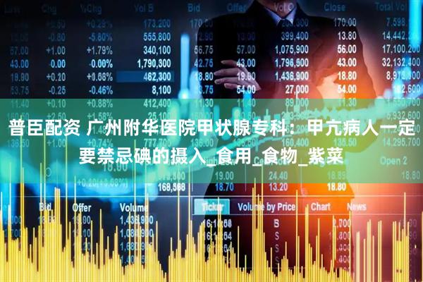 普臣配资 广州附华医院甲状腺专科：甲亢病人一定要禁忌碘的摄入_食用_食物_紫菜