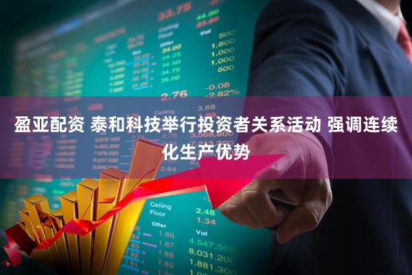 盈亚配资 泰和科技举行投资者关系活动 强调连续化生产优势