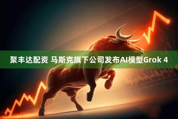 聚丰达配资 马斯克旗下公司发布AI模型Grok 4
