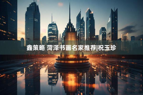 鑫策略 菏泽书画名家推荐|祝玉珍