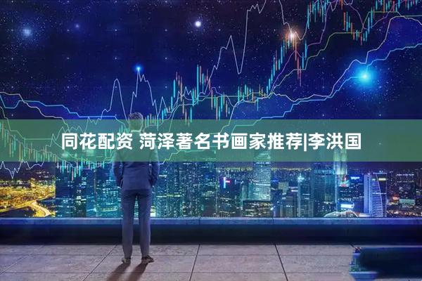 同花配资 菏泽著名书画家推荐|李洪国