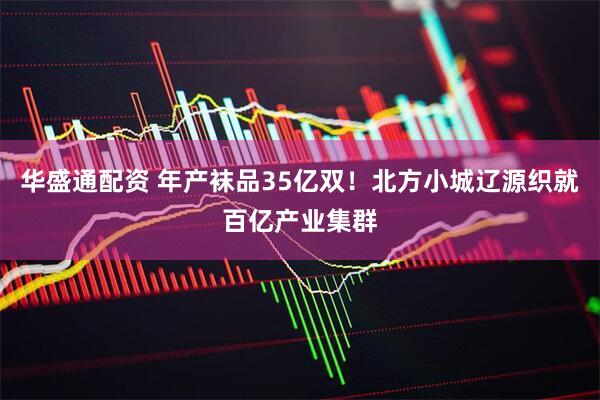 华盛通配资 年产袜品35亿双！北方小城辽源织就百亿产业集群