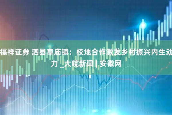 福祥证券 泗县草庙镇：校地合作激发乡村振兴内生动力 _大皖新闻 | 安徽网