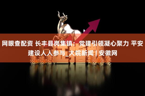 网眼查配资 长丰县岗集镇：党建引领凝心聚力 平安建设人人参与_大皖新闻 | 安徽网