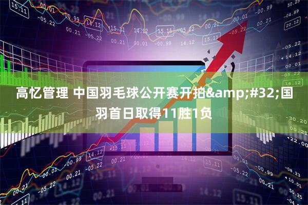 高忆管理 中国羽毛球公开赛开拍&#32;国羽首日取得11胜1负