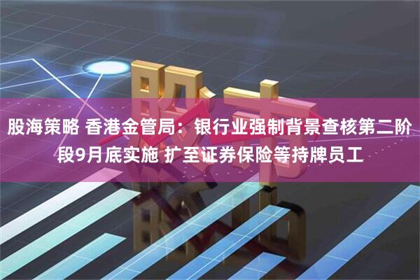 股海策略 香港金管局：银行业强制背景查核第二阶段9月底实施 扩至证券保险等持牌员工