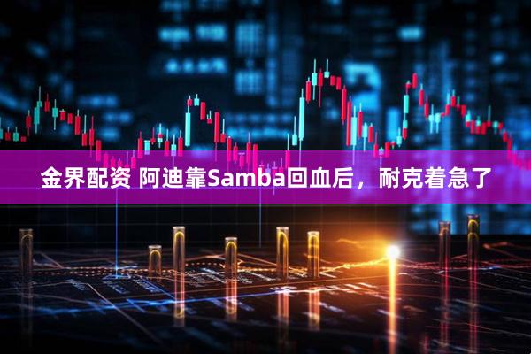 金界配资 阿迪靠Samba回血后，耐克着急了