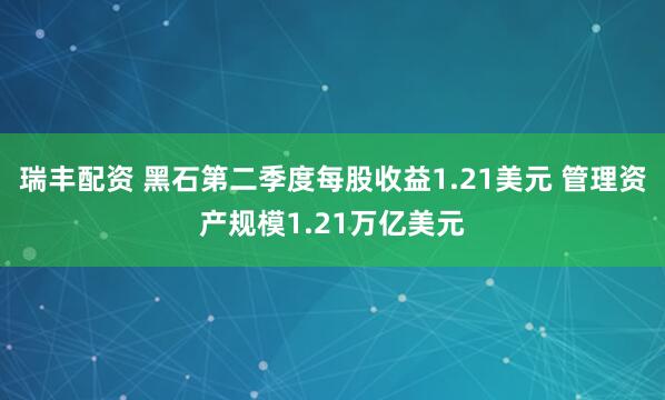 瑞丰配资 黑石第二季度每股收益1.21美元 管理资产规模1.21万亿美元