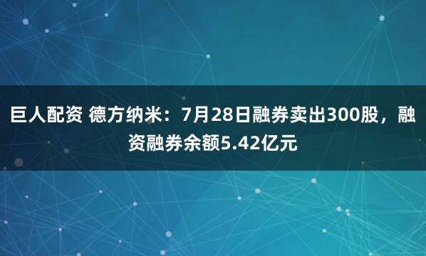 巨人配资 德方纳米：7月28日融券卖出300股，融资融券余额5.42亿元