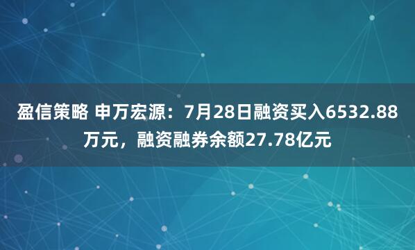 盈信策略 申万宏源：7月28日融资买入6532.88万元，融资融券余额27.78亿元