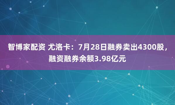 智博家配资 尤洛卡：7月28日融券卖出4300股，融资融券余额3.98亿元