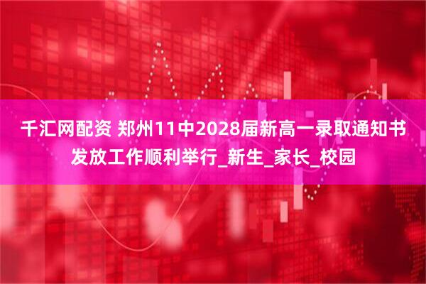 千汇网配资 郑州11中2028届新高一录取通知书发放工作顺利举行_新生_家长_校园