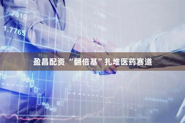 盈昌配资 “翻倍基”扎堆医药赛道