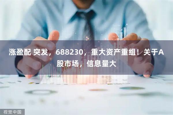 涨盈配 突发，688230，重大资产重组！关于A股市场，信息量大