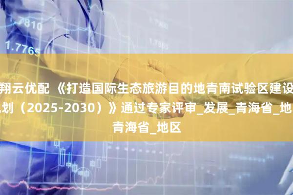 翔云优配 《打造国际生态旅游目的地青南试验区建设规划（2025-2030）》通过专家评审_发展_青海省_地区