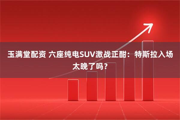 玉满堂配资 六座纯电SUV激战正酣：特斯拉入场太晚了吗？