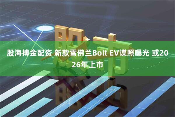股海搏金配资 新款雪佛兰Bolt EV谍照曝光 或2026年上市
