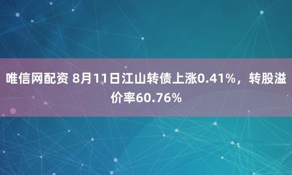 唯信网配资 8月11日江山转债上涨0.41%，转股溢价率60.76%