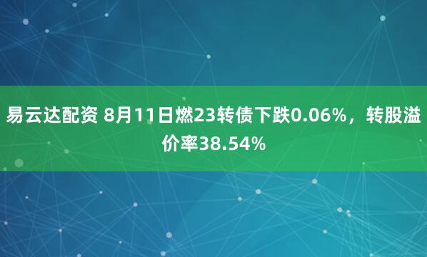 易云达配资 8月11日燃23转债下跌0.06%，转股溢价率38.54%