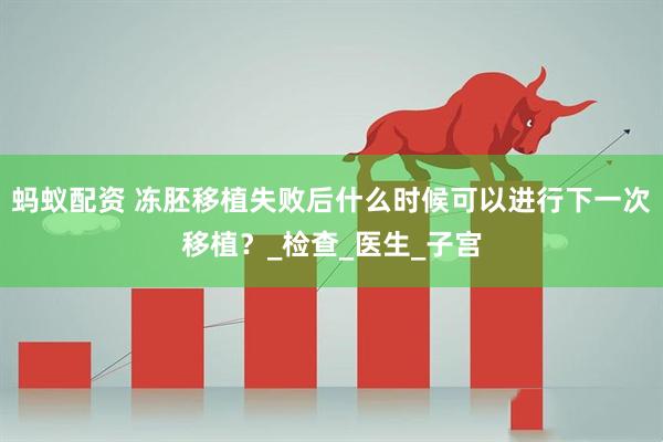 蚂蚁配资 冻胚移植失败后什么时候可以进行下一次移植？_检查_医生_子宫