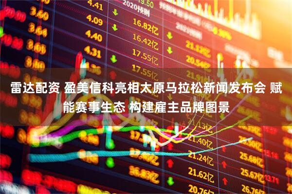 雷达配资 盈美信科亮相太原马拉松新闻发布会 赋能赛事生态 构建雇主品牌图景