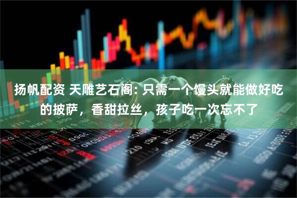 扬帆配资 天雕艺石阁: 只需一个馒头就能做好吃的披萨，香甜拉丝，孩子吃一次忘不了